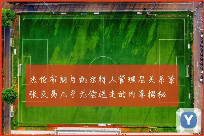 杰伦布朗与凯尔特人管理层关系紧张交易几乎无偿送走的内幕揭秘