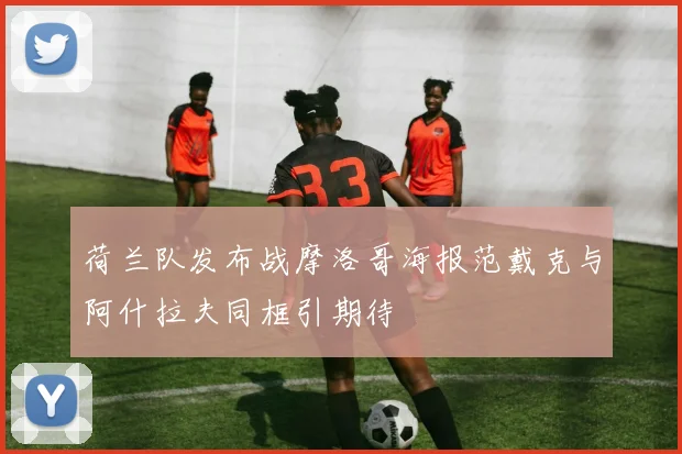 荷兰队发布战摩洛哥海报范戴克与阿什拉夫同框引期待