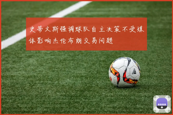 史蒂文斯强调球队自主决策不受媒体影响杰伦布朗交易问题