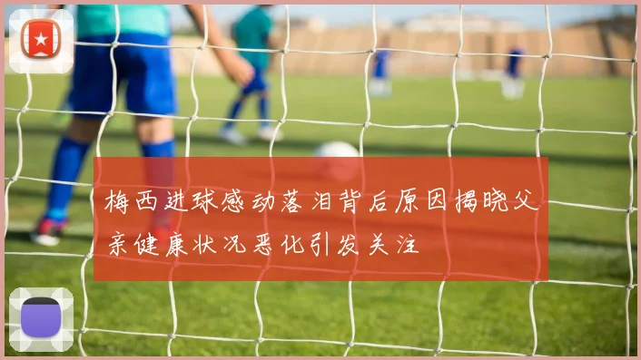梅西进球感动落泪背后原因揭晓父亲健康状况恶化引发关注
