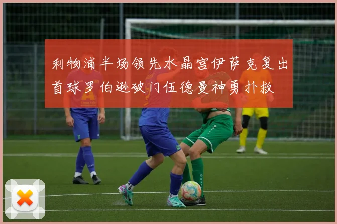 利物浦半场领先水晶宫伊萨克复出首球罗伯逊破门伍德曼神勇扑救