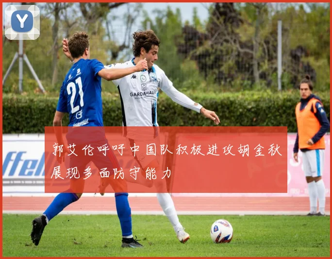郭艾伦呼吁中国队积极进攻胡金秋展现多面防守能力