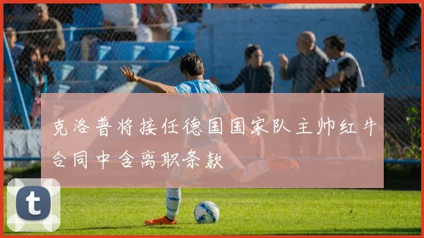 克洛普将接任德国国家队主帅红牛合同中含离职条款
