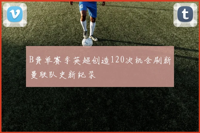 B费单赛季英超创造120次机会刷新曼联队史新纪录