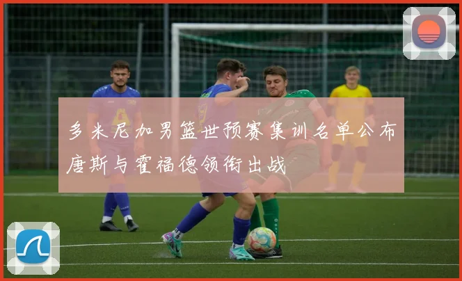 多米尼加男篮世预赛集训名单公布唐斯与霍福德领衔出战