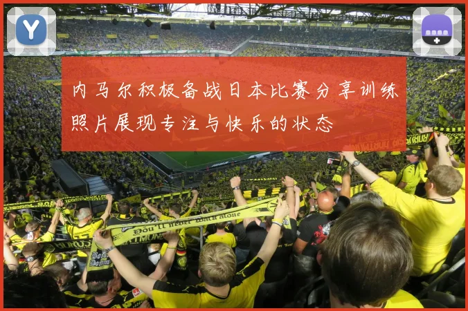 内马尔积极备战日本比赛分享训练照片展现专注与快乐的状态