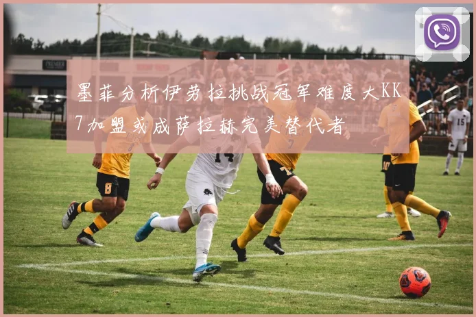 墨菲分析伊劳拉挑战冠军难度大KK7加盟或成萨拉赫完美替代者