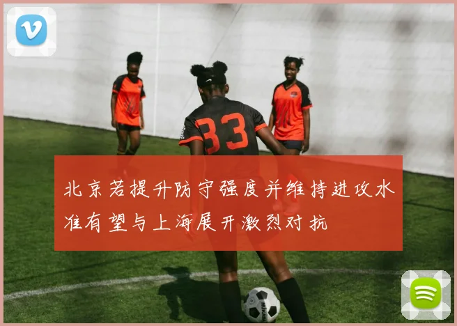 北京若提升防守强度并维持进攻水准有望与上海展开激烈对抗