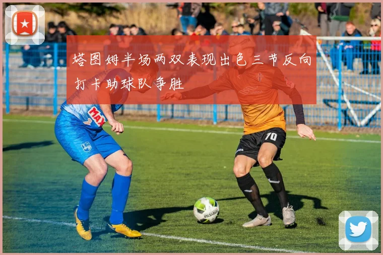 塔图姆半场两双表现出色三节反向打卡助球队争胜
