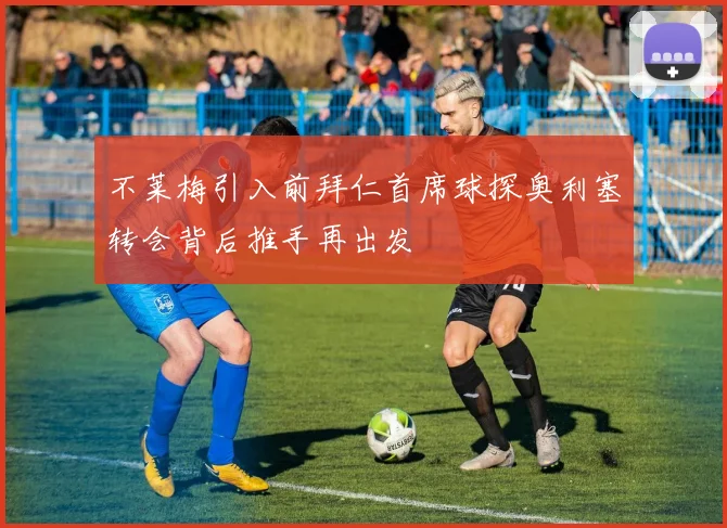 不莱梅引入前拜仁首席球探奥利塞转会背后推手再出发