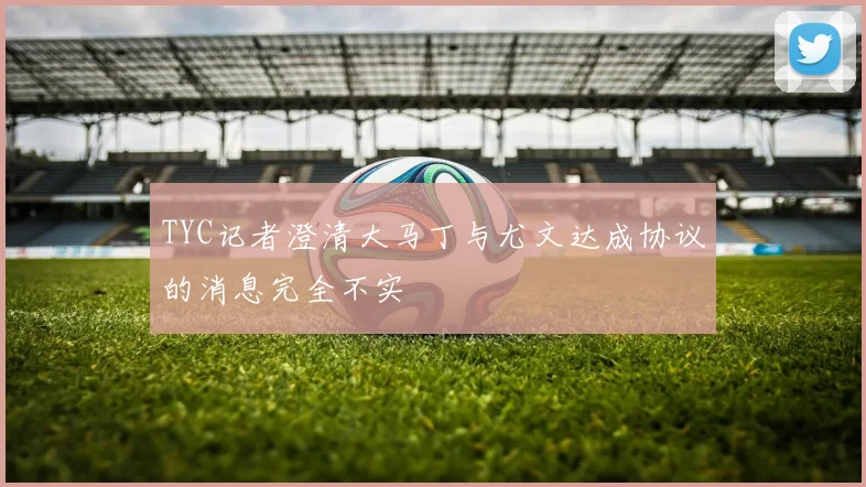TYC记者澄清大马丁与尤文达成协议的消息完全不实