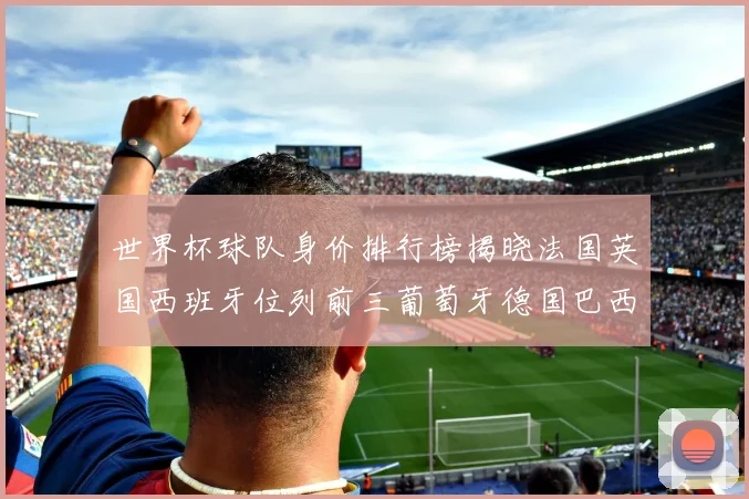 世界杯球队身价排行榜揭晓法国英国西班牙位列前三葡萄牙德国巴西身价均超九亿欧元