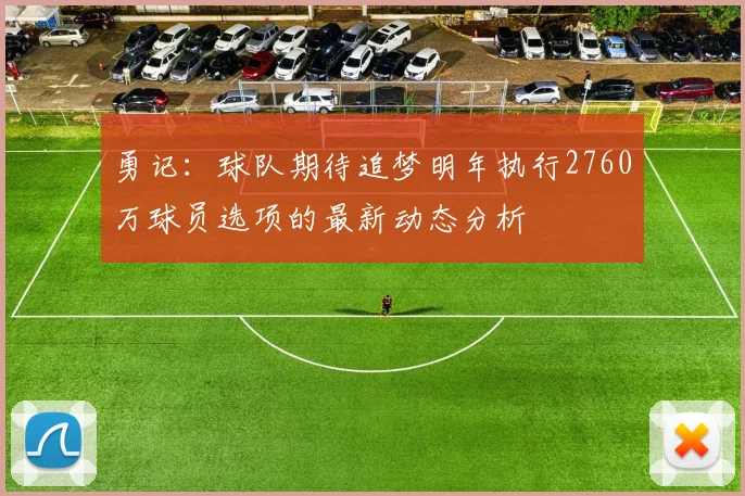 勇记：球队期待追梦明年执行2760万球员选项的最新动态分析