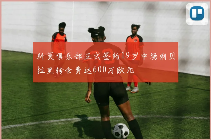 科莫俱乐部正式签约19岁中场利贝拉里转会费达600万欧元