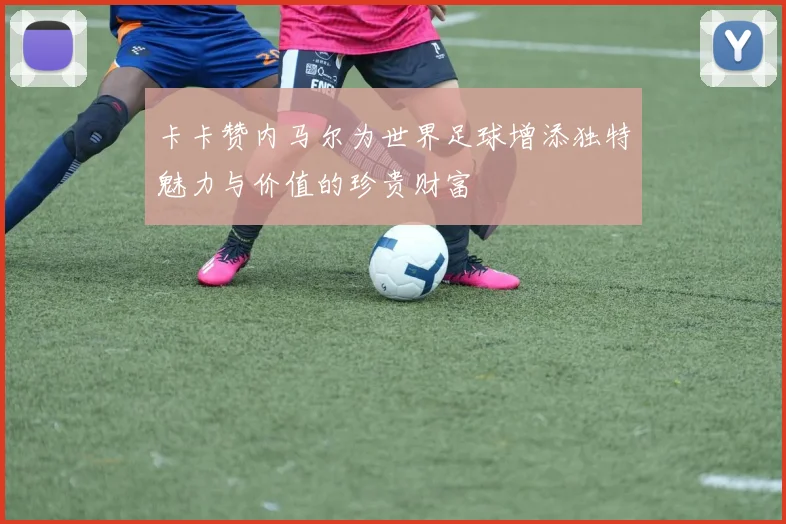 卡卡赞内马尔为世界足球增添独特魅力与价值的珍贵财富
