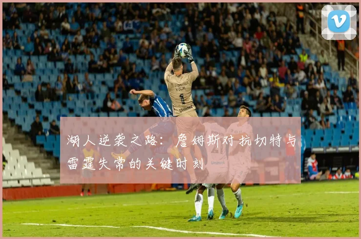 湖人逆袭之路：詹姆斯对抗切特与雷霆失常的关键时刻