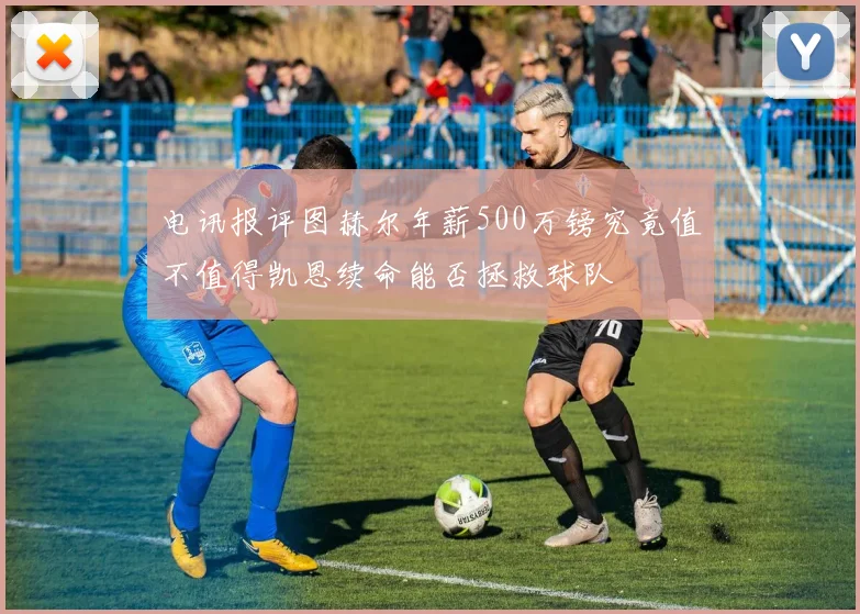 电讯报评图赫尔年薪500万镑究竟值不值得凯恩续命能否拯救球队