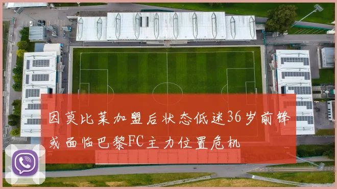 因莫比莱加盟后状态低迷36岁前锋或面临巴黎FC主力位置危机