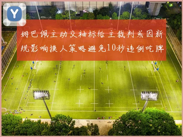 姆巴佩主动交袖标给主裁判或因新规影响换人策略避免10秒违例吃牌