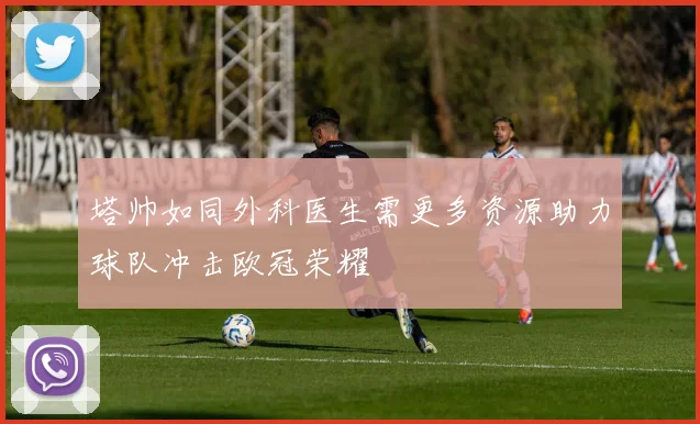 塔帅如同外科医生需更多资源助力球队冲击欧冠荣耀