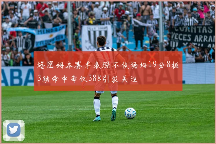 塔图姆本赛季表现不佳场均19分8板3助命中率仅388引发关注