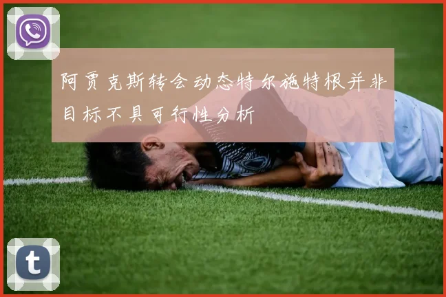 阿贾克斯转会动态特尔施特根并非目标不具可行性分析