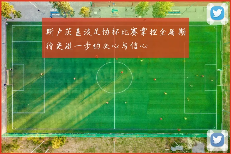 斯卢茨基谈足协杯比赛掌控全局期待更进一步的决心与信心