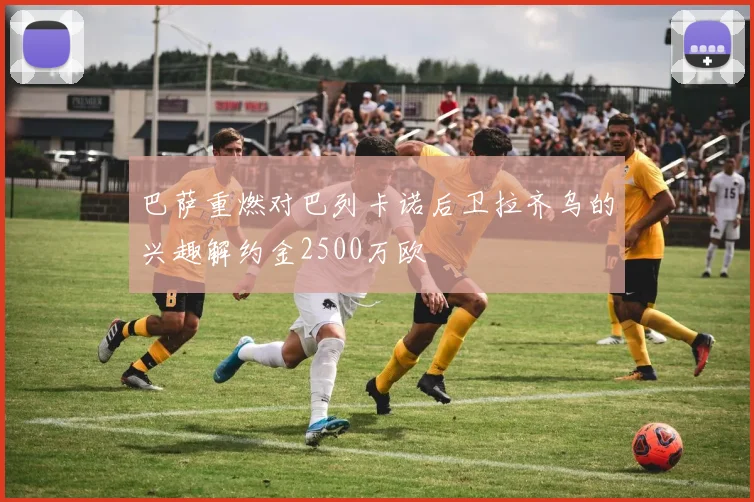 巴萨重燃对巴列卡诺后卫拉齐乌的兴趣解约金2500万欧