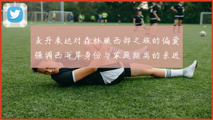麦丹表达对森林狼西部之旅的偏爱强调西海岸身份与家庭距离的亲近感