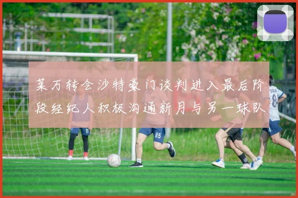 莱万转会沙特豪门谈判进入最后阶段经纪人积极沟通新月与另一球队