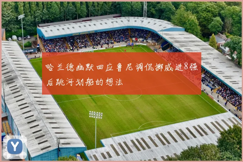 哈兰德幽默回应鲁尼调侃挪威进8强后跳河划船的想法