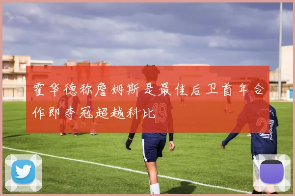 霍华德称詹姆斯是最佳后卫首年合作即夺冠超越科比