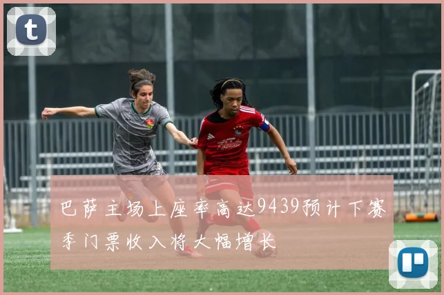 巴萨主场上座率高达9439预计下赛季门票收入将大幅增长